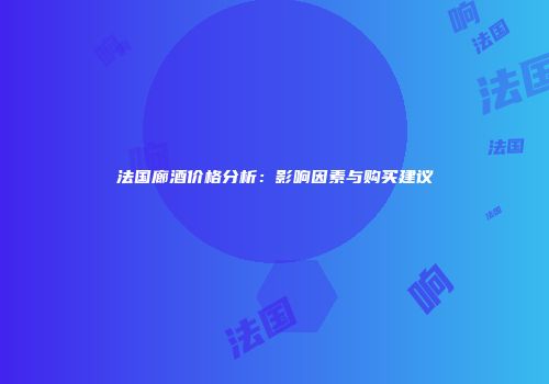 法国廊酒价格分析：影响因素与购买建议