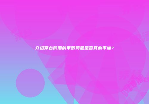 介绍茅台啤酒的甲醇问题是否真的不加？