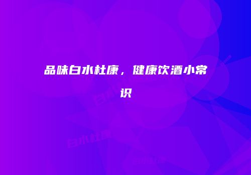 品味白水杜康，健康饮酒小常识