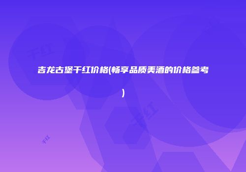 吉龙古堡干红价格(畅享品质美酒的价格参考)