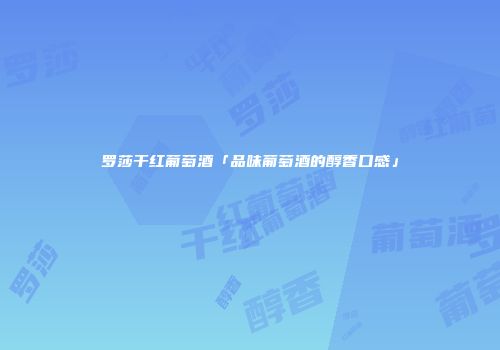 罗莎干红葡萄酒「品味葡萄酒的醇香口感」
