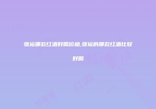 张裕哪款红酒好喝价格,张裕的那款红酒比较好喝