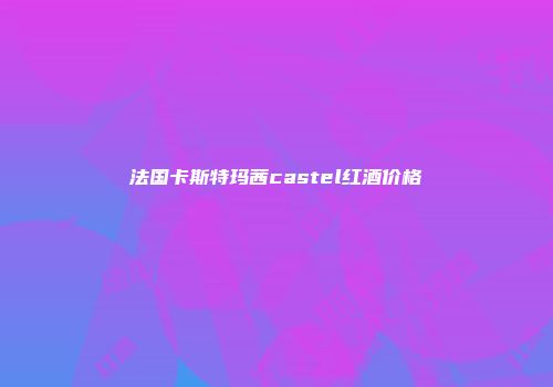 法国卡斯特玛茜castel红酒价格