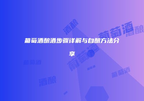 葡萄酒酿酒步骤详解与自酿方法分享