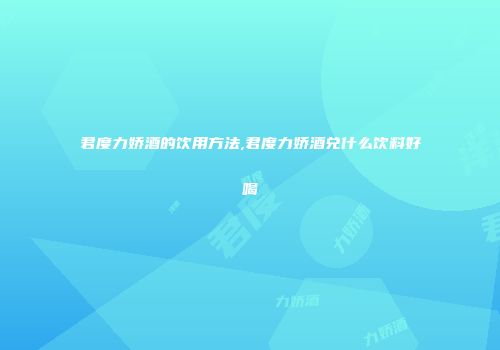 君度力娇酒的饮用方法,君度力娇酒兑什么饮料好喝