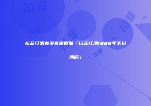 拉菲红酒有没有保质期「拉菲红酒1982年不过期吗」