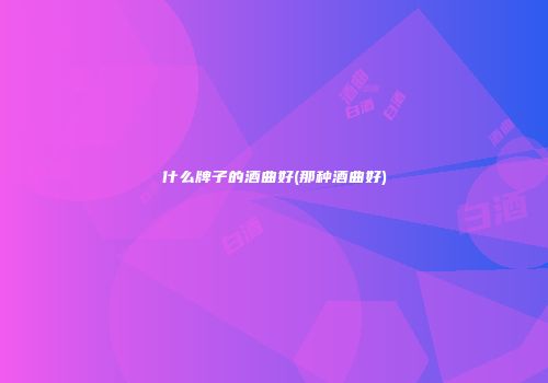 什么牌子的酒曲好(那种酒曲好)