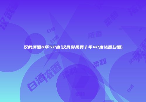 汉武御酒8年52度(汉武御柔和十年42度浓香白酒)