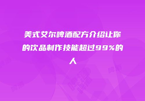美式艾尔啤酒配方介绍让你的饮品制作技能超过99%的人
