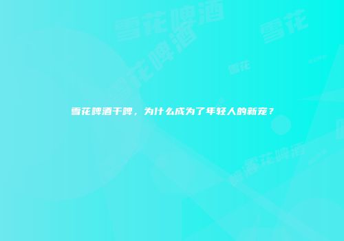 雪花啤酒干啤，为什么成为了年轻人的新宠？