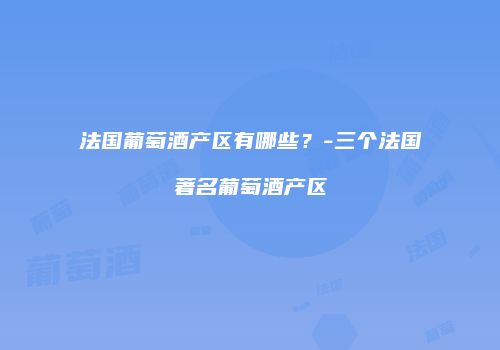 法国葡萄酒产区有哪些？-三个法国著名葡萄酒产区
