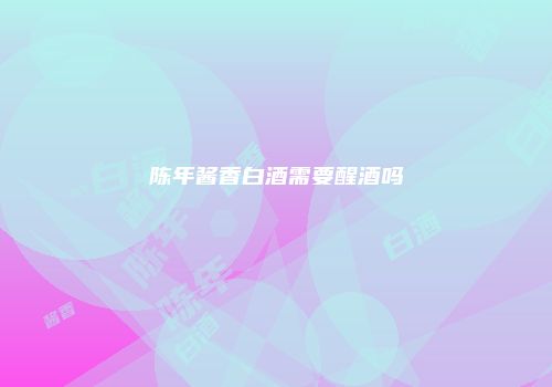 陈年酱香白酒需要醒酒吗