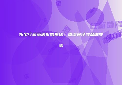 拓宝红葡萄酒价格揭秘：查询途径与品牌故事