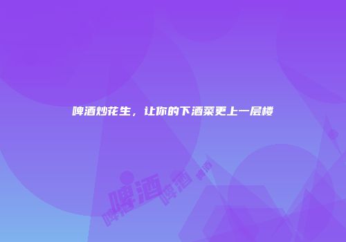 啤酒炒花生，让你的下酒菜更上一层楼