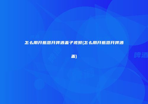 怎么用开瓶器开啤酒盖子视频(怎么用开瓶器开啤酒盖)