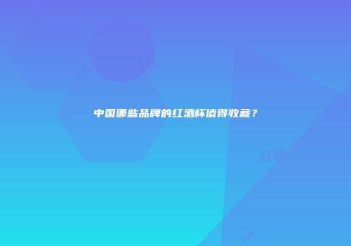 中国哪些品牌的红酒杯值得收藏？
