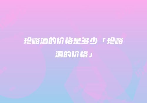 珍峪酒的价格是多少「珍峪酒的价格」