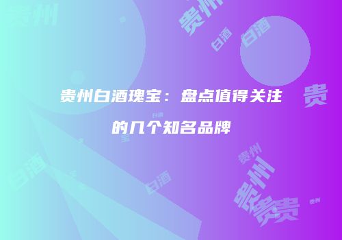 贵州白酒瑰宝：盘点值得关注的几个知名品牌