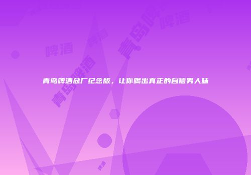青岛啤酒总厂纪念版，让你喝出真正的自信男人味
