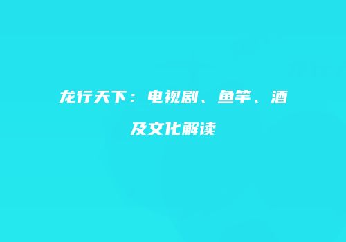 龙行天下：电视剧、鱼竿、酒及文化解读