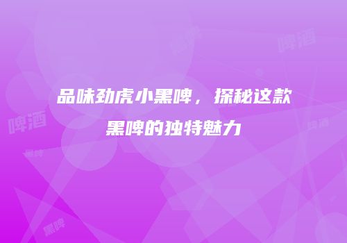 品味劲虎小黑啤，探秘这款黑啤的独特魅力