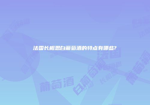 法国长相思白葡萄酒的特点有哪些?