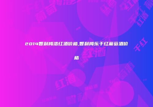 2014智利梅洛红酒价格,智利梅乐干红葡萄酒价格