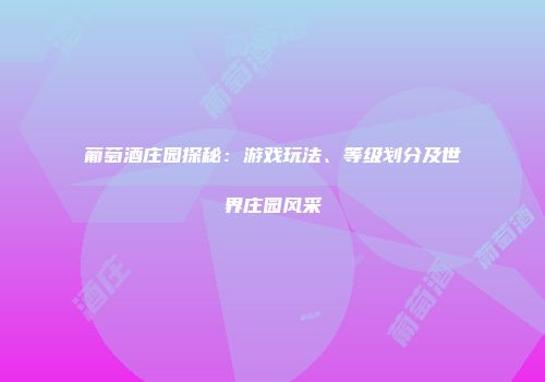葡萄酒庄园探秘：游戏玩法、等级划分及世界庄园风采
