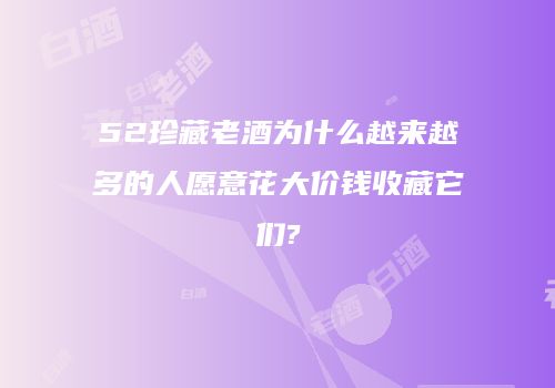 52珍藏老酒为什么越来越多的人愿意花大价钱收藏它们?