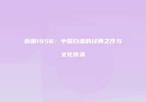 原酿1956：中国白酒的经典之作与文化传承