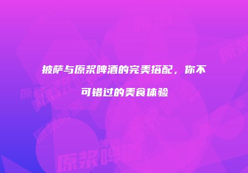 披萨与原浆啤酒的完美搭配，你不可错过的美食体验