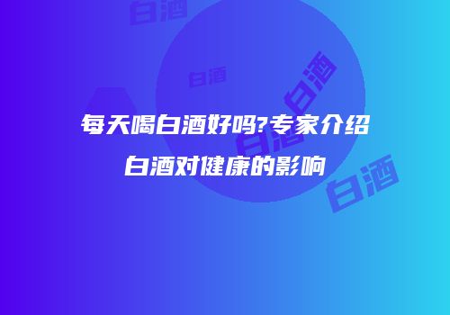 每天喝白酒好吗?专家介绍白酒对健康的影响