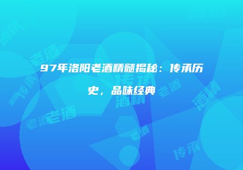 97年洛阳老酒精髓揭秘：传承历史，品味经典