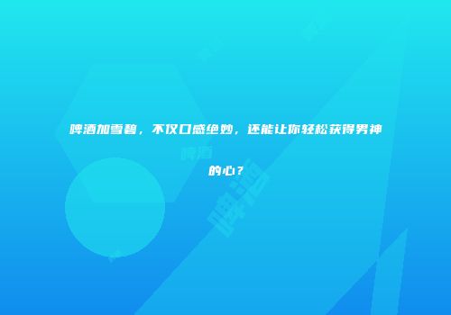 啤酒加雪碧，不仅口感绝妙，还能让你轻松获得男神的心？