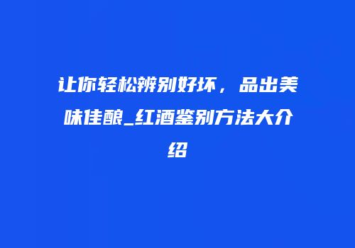 让你轻松辨别好坏，品出美味佳酿_红酒鉴别方法大介绍