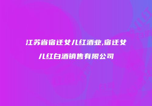 江苏省宿迁女儿红酒业,宿迁女儿红白酒销售有限公司
