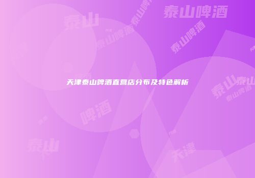 天津泰山啤酒直营店分布及特色解析