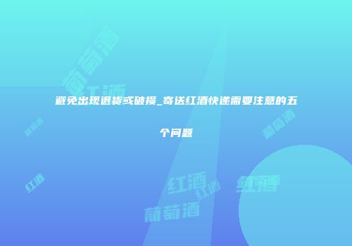 避免出现退货或破损_寄送红酒快递需要注意的五个问题