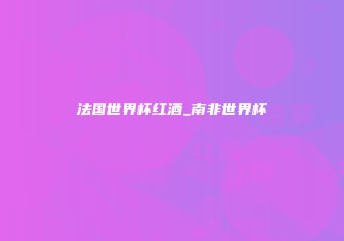 法国世界杯红酒_南非世界杯