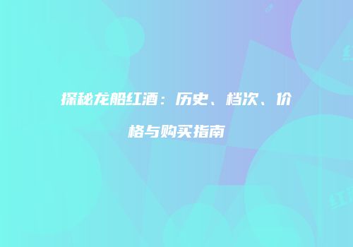 探秘龙船红酒：历史、档次、价格与购买指南
