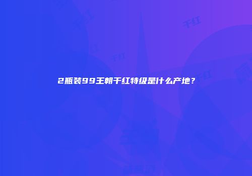 2瓶装99王朝干红特级是什么产地？
