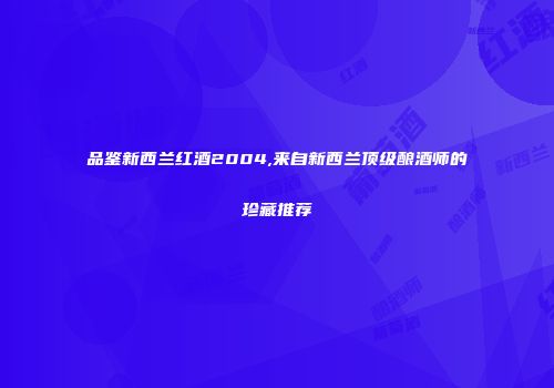 品鉴新西兰红酒2004,来自新西兰顶级酿酒师的珍藏推荐