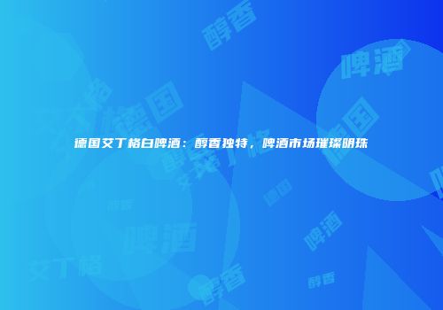 德国艾丁格白啤酒：醇香独特，啤酒市场璀璨明珠