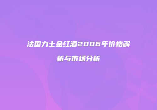 法国力士金红酒2006年价格解析与市场分析