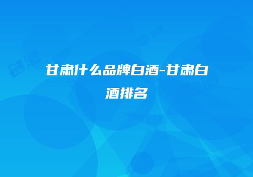 甘肃什么品牌白酒-甘肃白酒排名