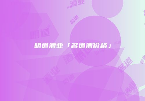 明道酒业「名道酒价格」