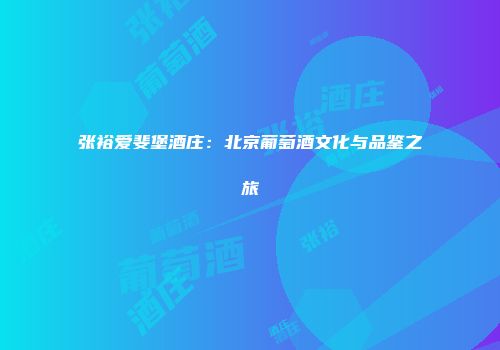 张裕爱斐堡酒庄：北京葡萄酒文化与品鉴之旅