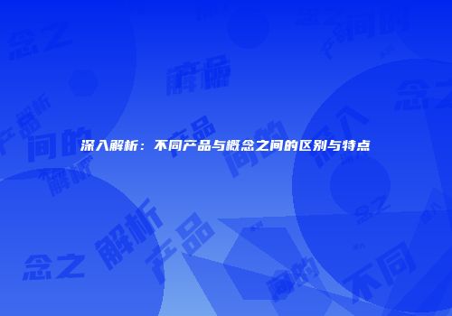 深入解析：不同产品与概念之间的区别与特点