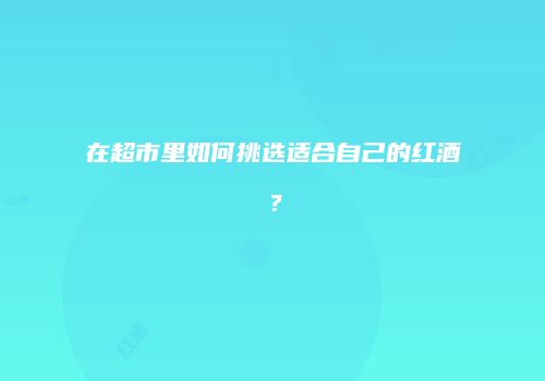 在超市里如何挑选适合自己的红酒？