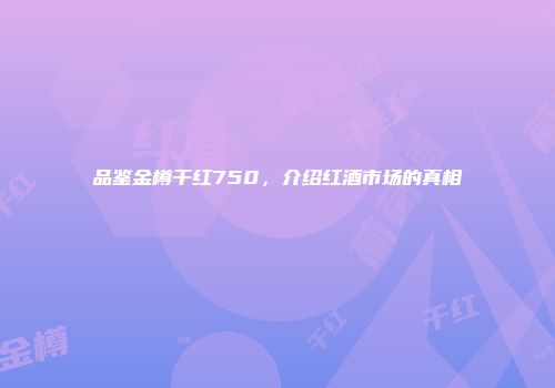 品鉴金樽干红750，介绍红酒市场的真相